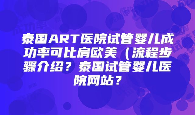 泰国ART医院试管婴儿成功率可比肩欧美（流程步骤介绍？泰国试管婴儿医院网站？