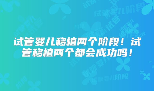 试管婴儿移植两个阶段!试管移植两个都会成功吗!