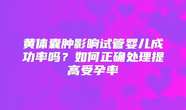黄体囊肿影响试管婴儿成功率吗？如何正确处理提高受孕率