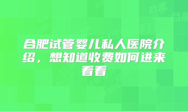 合肥试管婴儿私人医院介绍,想知道收费如何进来看看