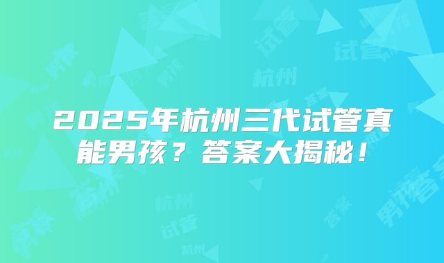 2025年杭州三代试管真能男孩？答案大揭秘！