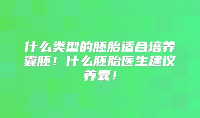 什么类型的胚胎适合培养囊胚！什么胚胎医生建议养囊！