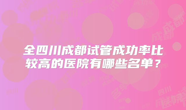 全四川成都试管成功率比较高的医院有哪些名单?
