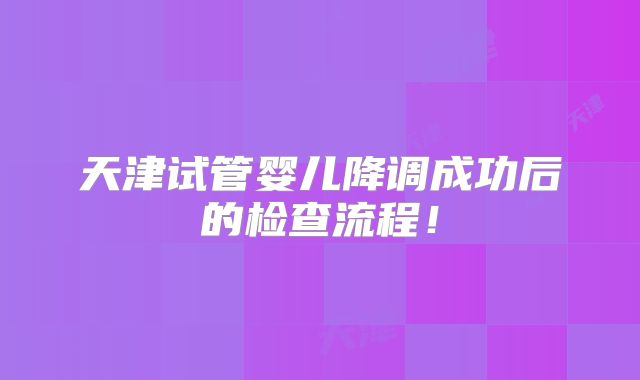 天津试管婴儿降调成功后的检查流程！