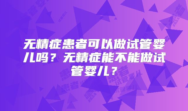 无精症患者可以做试管婴儿吗？无精症能不能做试管婴儿？