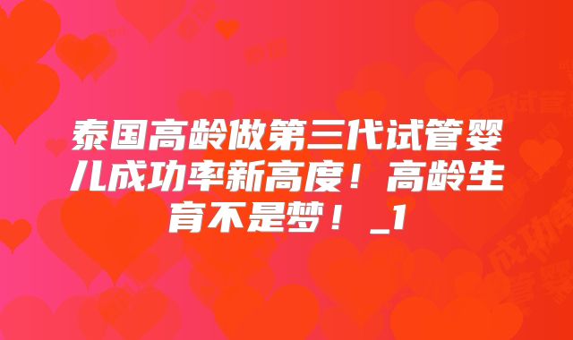 泰国高龄做第三代试管婴儿成功率新高度！高龄生育不是梦！_1