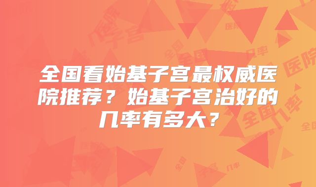 全国看始基子宫最权威医院推荐？始基子宫治好的几率有多大？