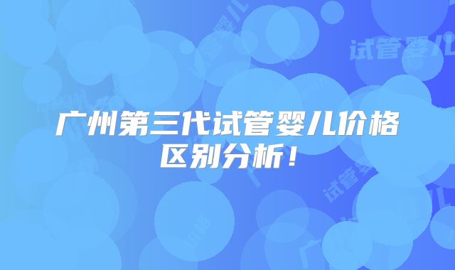 广州第三代试管婴儿价格区别分析！