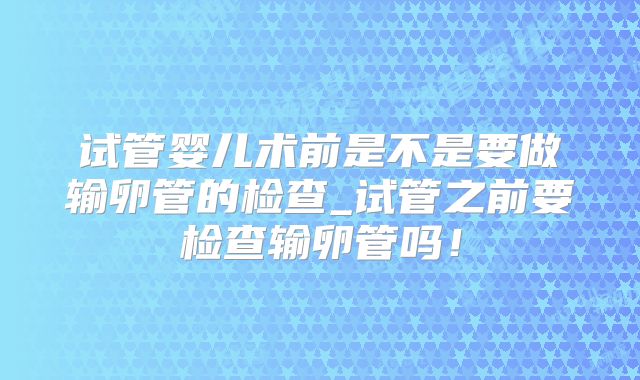 试管婴儿术前是不是要做输卵管的检查_试管之前要检查输卵管吗！