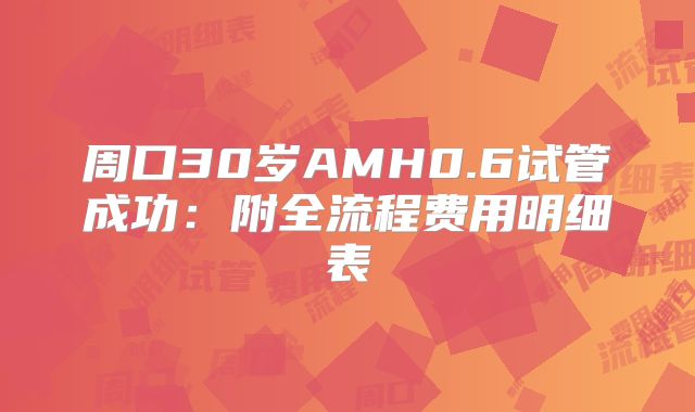 周口30岁AMH0.6试管成功:附全流程费用明细表