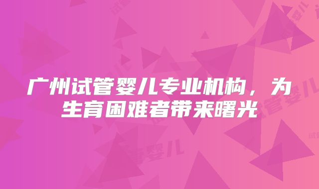 广州试管婴儿专业机构，为生育困难者带来曙光