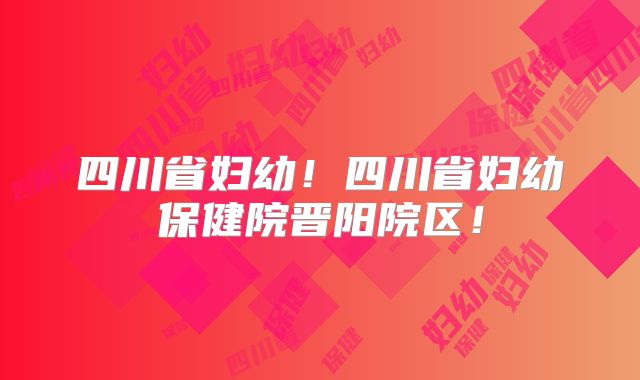 四川省妇幼!四川省妇幼保健院晋阳院区!