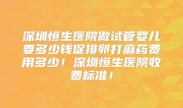 深圳恒生医院做试管婴儿要多少钱促排卵打麻药费用多少!深圳恒生医院收费标准!