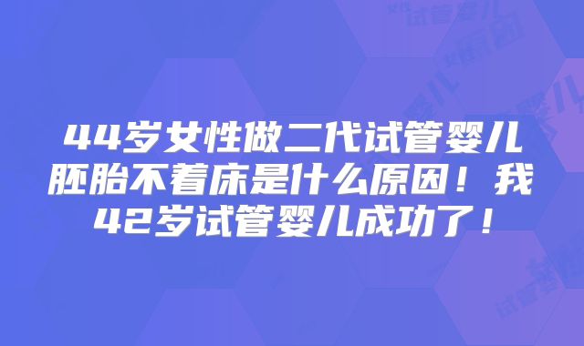 44岁女性做二代试管婴儿胚胎不着床是什么原因！我42岁试管婴儿成功了！