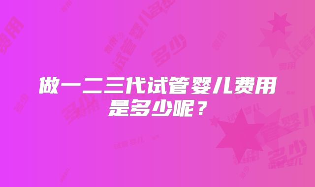 做一二三代试管婴儿费用是多少呢?
