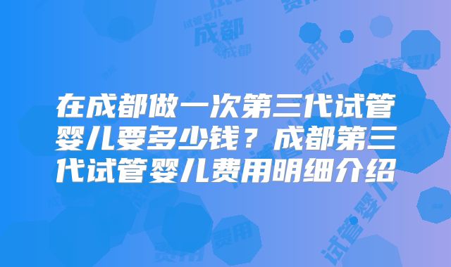 在成都做一次第三代试管婴儿要多少钱？成都第三代试管婴儿费用明细介绍