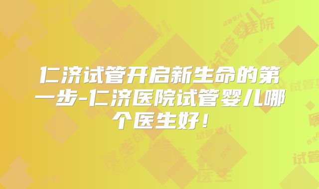 仁济试管开启新生命的第一步-仁济医院试管婴儿哪个医生好！