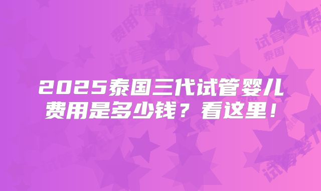 2025泰国三代试管婴儿费用是多少钱？看这里！