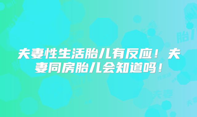 夫妻性生活胎儿有反应!夫妻同房胎儿会知道吗!