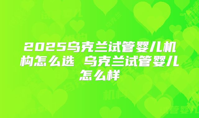 2025乌克兰试管婴儿机构怎么选 乌克兰试管婴儿怎么样