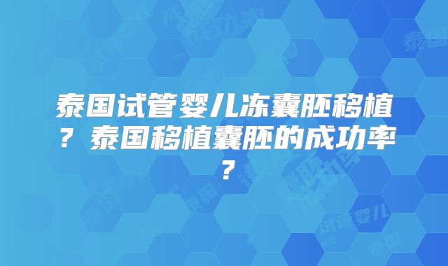 泰国试管婴儿冻囊胚移植？泰国移植囊胚的成功率？