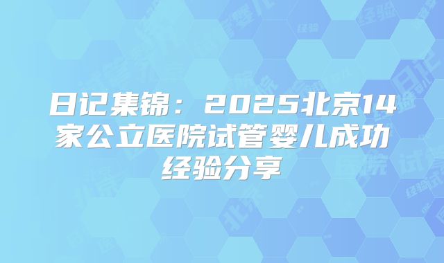 日记集锦：2025北京14家公立医院试管婴儿成功经验分享