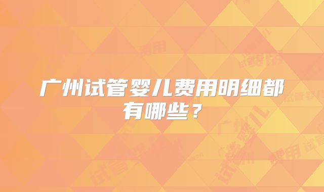 广州试管婴儿费用明细都有哪些？