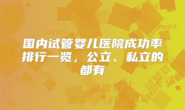 国内试管婴儿医院成功率排行一览,公立、私立的都有