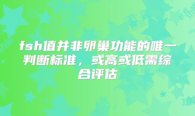 fsh值并非卵巢功能的唯一判断标准,或高或低需综合评估