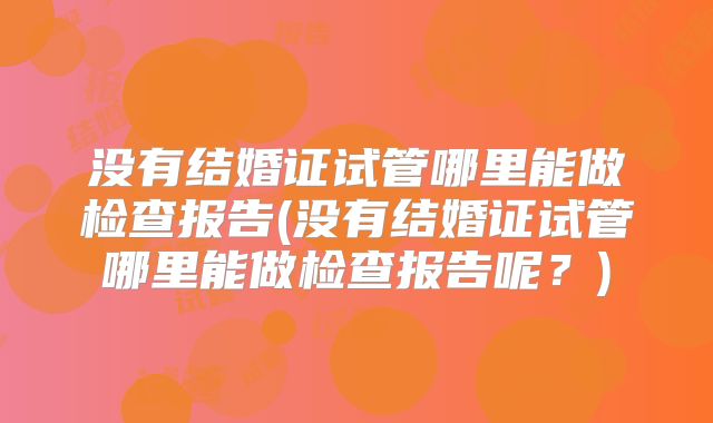 没有结婚证试管哪里能做检查报告(没有结婚证试管哪里能做检查报告呢？)