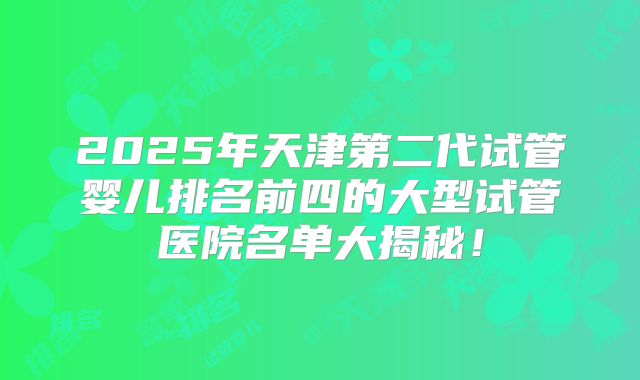 2025年天津第二代试管婴儿排名前四的大型试管医院名单大揭秘!