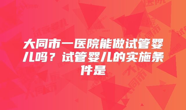 大同市一医院能做试管婴儿吗？试管婴儿的实施条件是