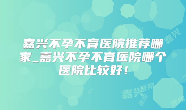 嘉兴不孕不育医院推荐哪家_嘉兴不孕不育医院哪个医院比较好!