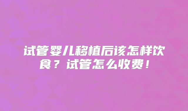 试管婴儿移植后该怎样饮食？试管怎么收费！