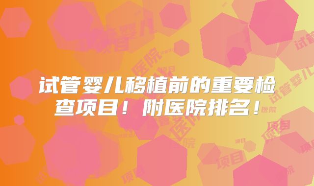 试管婴儿移植前的重要检查项目!附医院排名!