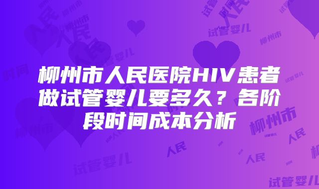 柳州市人民医院HIV患者做试管婴儿要多久？各阶段时间成本分析