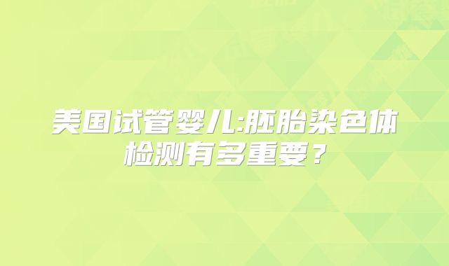 美国试管婴儿:胚胎染色体检测有多重要？