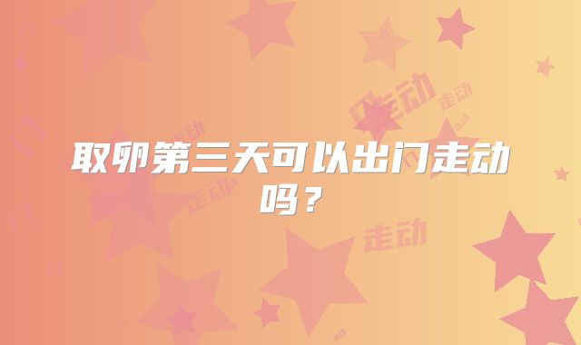 取卵第三天可以出门走动吗？