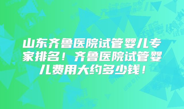 山东齐鲁医院试管婴儿专家排名！齐鲁医院试管婴儿费用大约多少钱！
