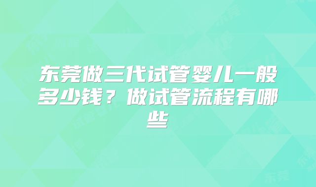 东莞做三代试管婴儿一般多少钱?做试管流程有哪些