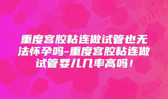重度宫腔粘连做试管也无法怀孕吗-重度宫腔粘连做试管婴儿几率高吗！