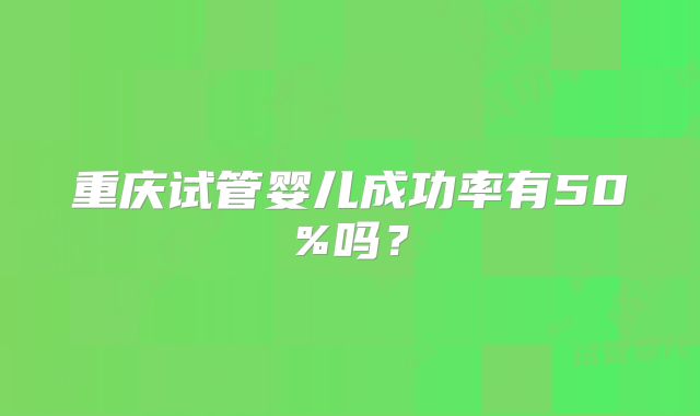重庆试管婴儿成功率有50%吗？