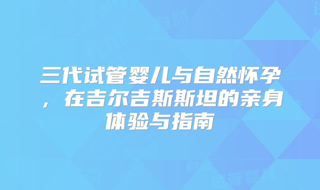 三代试管婴儿与自然怀孕,在吉尔吉斯斯坦的亲身体验与指南