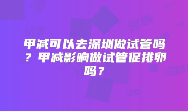 甲减可以去深圳做试管吗？甲减影响做试管促排卵吗？