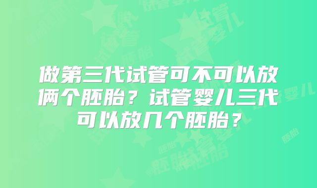 做第三代试管可不可以放俩个胚胎？试管婴儿三代可以放几个胚胎？