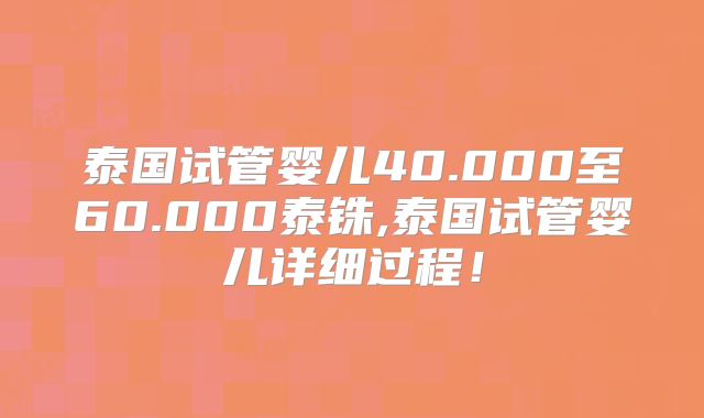 泰国试管婴儿40.000至60.000泰铢,泰国试管婴儿详细过程！