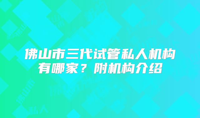 佛山市三代试管私人机构有哪家？附机构介绍