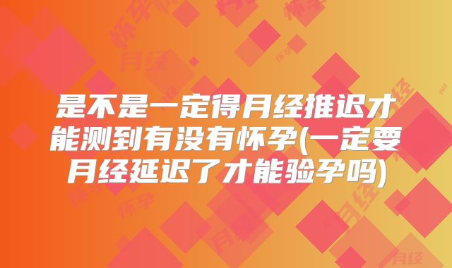 是不是一定得月经推迟才能测到有没有怀孕(一定要月经延迟了才能验孕吗)