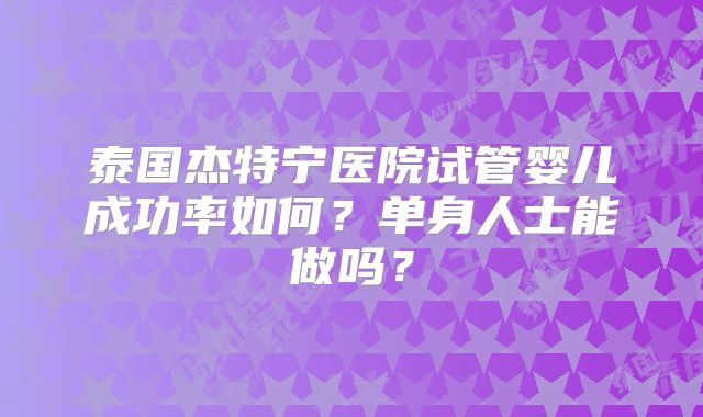泰国杰特宁医院试管婴儿成功率如何？单身人士能做吗？