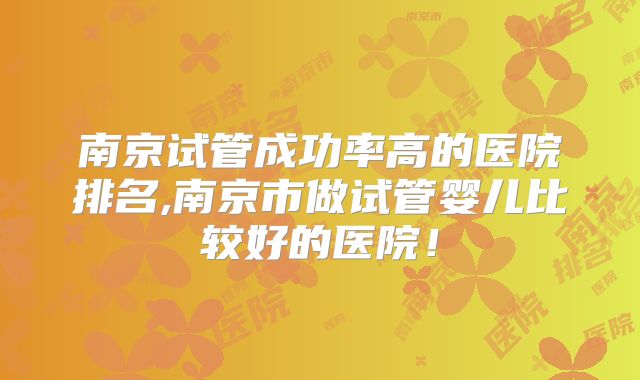 南京试管成功率高的医院排名,南京市做试管婴儿比较好的医院！